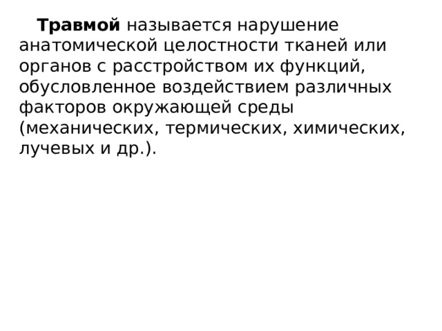 Травмой называется нарушение анатомической целостности тканей или органов с расстройством их функций, обусловленное воздействием различных факторов окружающей среды (механических, термических, химических, лучевых и др.). 