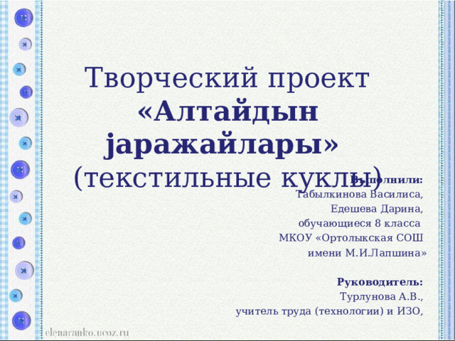 Творческий проект  «Алтайдын j аражайлары»  (текстильные куклы)   Выполнили: Табылкинова Василиса, Едешева Дарина, обучающиеся 8 класса МКОУ «Ортолыкская СОШ имени М.И.Лапшина»   Руководитель: Турлунова А.В., учитель труда (технологии) и ИЗО, 