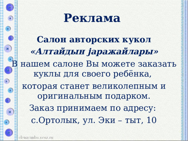 Реклама Салон авторских кукол «Алтайдын j аражайлары» В нашем салоне Вы можете заказать куклы для своего ребёнка, которая станет великолепным и оригинальным подарком. Заказ принимаем по адресу: с.Ортолык, ул. Эки – тыт, 10 