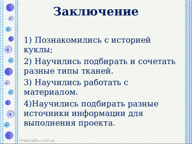 Заключение   1) Познакомились с историей куклы; 2) Научились подбирать и сочетать разные типы тканей. 3) Научились работать с материалом. 4)Научились подбирать разные источники информации для выполнения проекта. 
