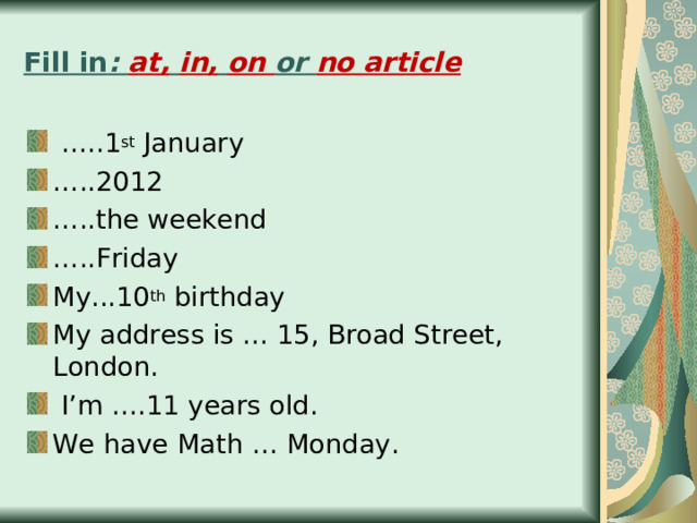 Fill in : at,  in,  on or no article … ..1 st January … ..2012 … ..the weekend … ..Friday My...10 th birthday My address is … 15, Broad Street, London.  I’m ….11 years old. We have Math … Monday. 