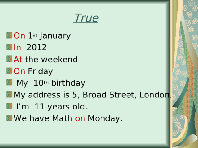 True On 1 st January In 2012 At the weekend On Friday  My 10 th birthday My address is 5, Broad Street, London.  I’m 11 years old. We have Math on Monday.  