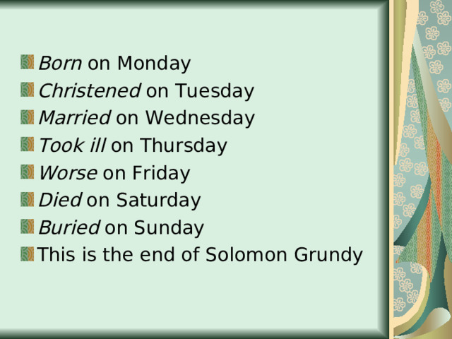Born on Monday Christened on Tuesday Married on Wednesday Took ill on Thursday Worse on Friday Died on Saturday Buried on Sunday This is the end of Solomon Grundy 