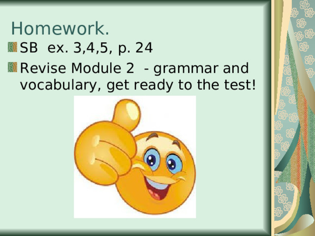 Homework. SB ex. 3,4,5, p. 24 Revise Module 2 - grammar and vocabulary, get ready to the test! 