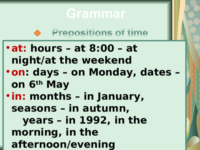 at: hours – at 8:00 – at night/at the weekend on : days – on Monday, dates – on 6 th May in: months – in January, seasons – in autumn,  years – in 1992, in the morning, in the afternoon/evening 