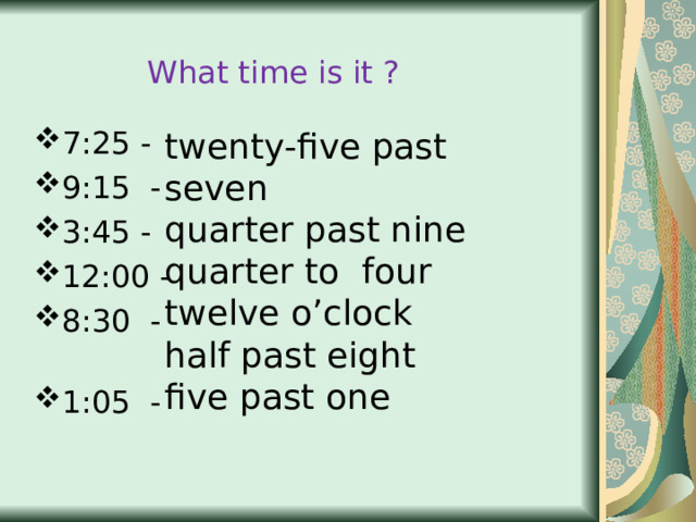 What time is it ? twenty-five past seven quarter past nine quarter to four twelve o’clock half past eight five past one 7:25 - 9:15 - 3:45 - 12:00 - 8:30 - 1:05 -  