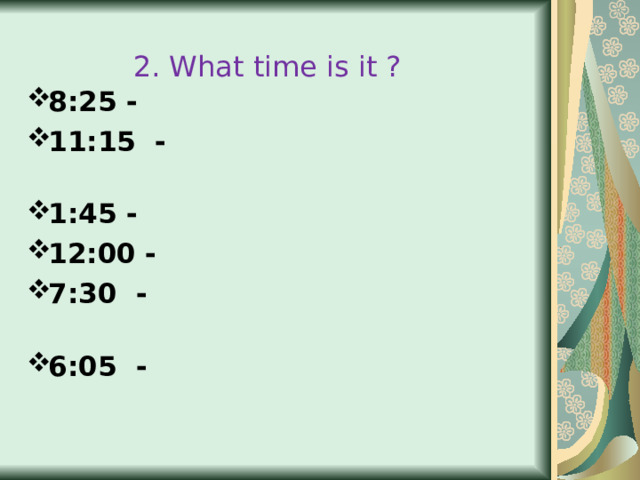 2. What time is it ? 8:25 - 11:15 - 1:45 - 12:00 - 7:30 - 6:05 -  