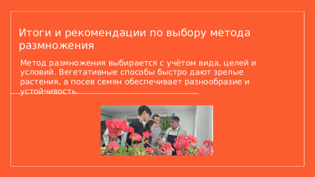 Итоги и рекомендации по выбору метода размножения Метод размножения выбирается с учётом вида, целей и условий. Вегетативные способы быстро дают зрелые растения, а посев семян обеспечивает разнообразие и устойчивость.  