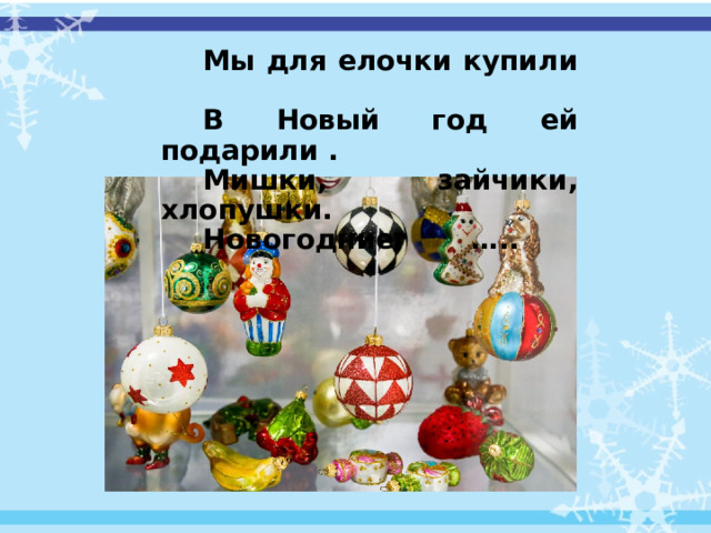 Мы для елочки купили В Новый год ей подарили . Мишки, зайчики, хлопушки. Новогодние ….. 