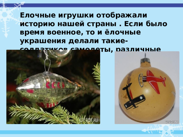 Елочные игрушки отображали историю нашей страны . Если было время военное, то и ёлочные украшения делали такие- солдатиков самолеты, различные боевые машины. 