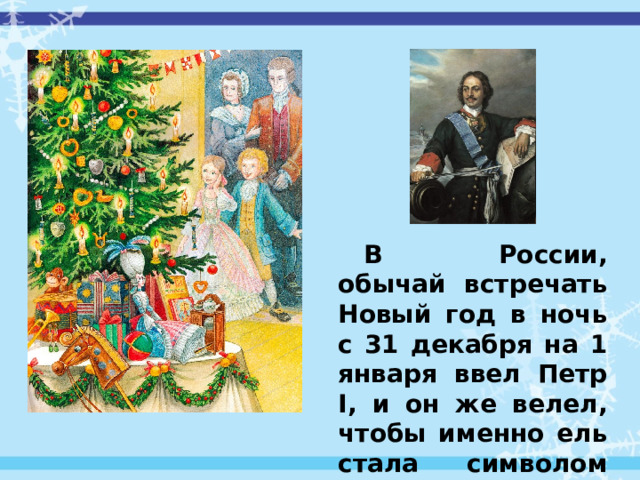 В России, обычай встречать Новый год в ночь с 31 декабря на 1 января ввел Петр I, и он же велел, чтобы именно ель стала символом Нового года. 