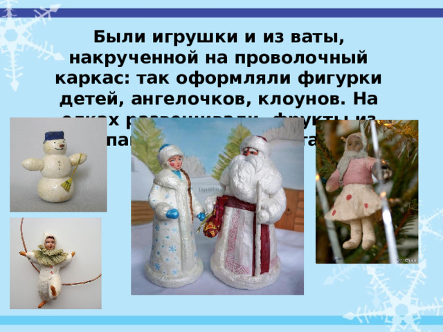 Были игрушки и из ваты, накрученной на проволочный каркас: так оформляли фигурки детей, ангелочков, клоунов. На елках развешивали фрукты из папье-маше, бархата.  