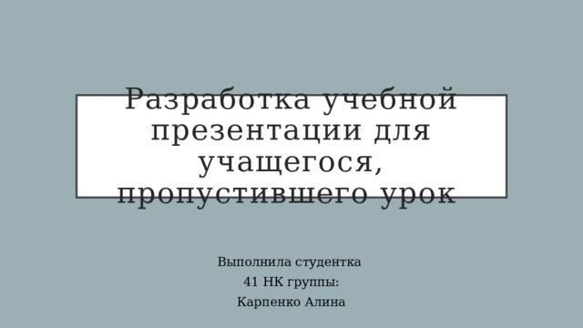Разработка учебной презентации для учащегося, пропустившего урок Выполнила студентка 41 НК группы: Карпенко Алина 