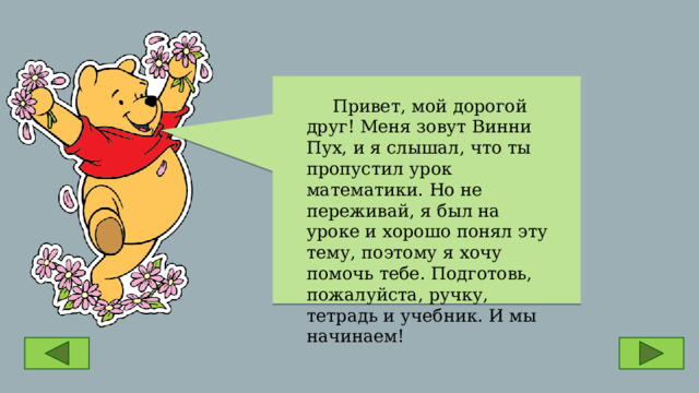  Привет, мой дорогой друг! Меня зовут Винни Пух, и я слышал, что ты пропустил урок математики. Но не переживай, я был на уроке и хорошо понял эту тему, поэтому я хочу помочь тебе. Подготовь, пожалуйста, ручку, тетрадь и учебник. И мы начинаем! 