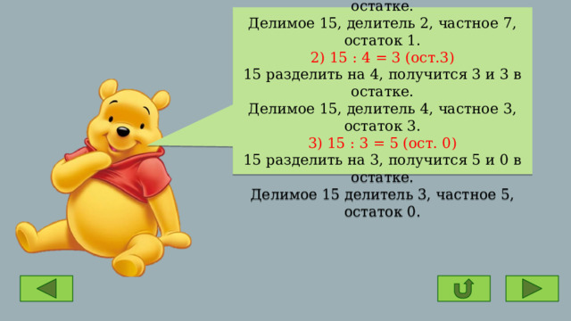 1) 15 : 2 = 7 (ост.1) 15 разделить на 2, получится 7 и 1 в остатке. Делимое 15, делитель 2, частное 7, остаток 1.  2) 15 : 4 = 3 (ост.3) 15 разделить на 4, получится 3 и 3 в остатке. Делимое 15, делитель 4, частное 3, остаток 3.  3) 15 : 3 = 5 (ост. 0) 15 разделить на 3, получится 5 и 0 в остатке. Делимое 15 делитель 3, частное 5, остаток 0. 