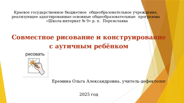 Краевое государственное бюджетное общеобразовательное учреждение, реализующее адаптированные основные общеобразовательные программы  «Школа-интернат № 9» р. п. Переяславка   Совместное рисование и конструирование с аутичным ребёнком      Еремина Ольга Александровна, учитель-дефектолог 2025 год 