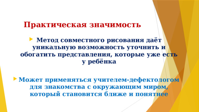    Практическая значимость Метод совместного рисования даёт уникальную возможность уточнить и обогатить представления, которые уже есть у ребёнка  Может применяться учителем-дефектологом для знакомства с окружающим миром, который становится ближе и понятнее 