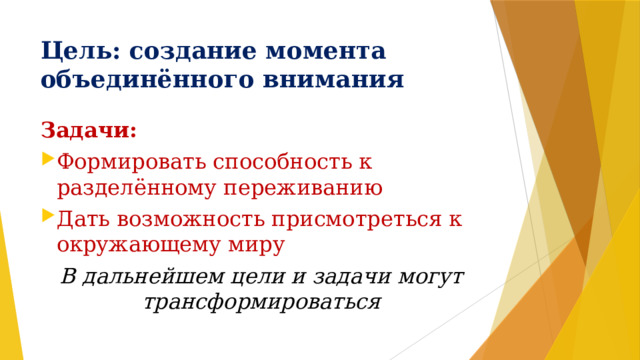 Цель: создание момента объединённого внимания Задачи: Формировать способность к разделённому переживанию Дать возможность присмотреться к окружающему миру В дальнейшем цели и задачи могут трансформироваться 