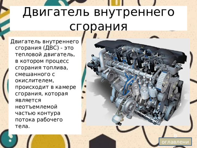 Двигатель внутреннего сгорания Двигатель внутреннего сгорания (ДВС) - это тепловой двигатель, в котором процесс сгорания топлива, смешанного с окислителем, происходит в камере сгорания, которая является неотъемлемой частью контура потока рабочего тела. В оглавление 
