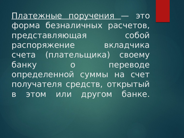 Платежные поручения — это форма безналичных расчетов, представляющая собой распоряжение вкладчика счета (плательщика) своему банку о переводе определенной суммы на счет получателя средств, открытый в этом или другом банке.   