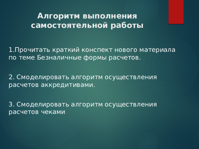 Алгоритм выполнения самостоятельной работы     1.Прочитать краткий конспект нового материала по теме Безналичные формы расчетов. 2. Смоделировать алгоритм осуществления расчетов аккредитивами. 3. Смоделировать алгоритм осуществления расчетов чеками   