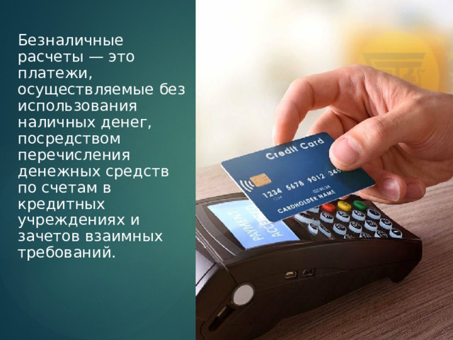 Безналичные расчеты — это платежи, осуществляемые без использования наличных денег, посредством перечисления денежных средств по счетам в кредитных учреждениях и зачетов взаимных требований. 