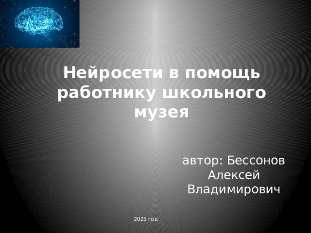 Нейросети в помощь работнику школьного музея автор: Бессонов Алексей Владимирович 2025 год 