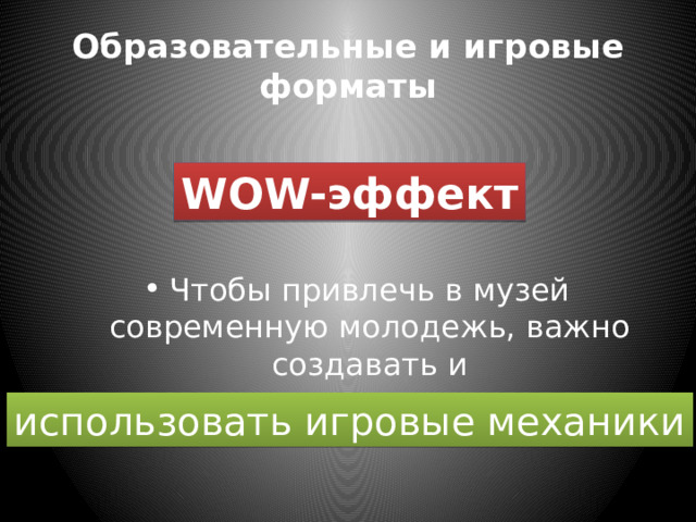Образовательные и игровые форматы WOW-эффект Чтобы привлечь в музей современную молодежь, важно создавать и использовать игровые механики 