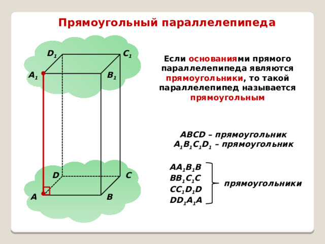 Прямоугольный параллелепипеда D 1 C 1 Если основания ми прямого параллелепипеда являются прямоугольники , то такой параллелепипед называется прямоугольным B 1 A 1 ABCD – прямоугольник A 1 B 1 C 1 D 1 – прямоугольник АA 1 B 1 В ВB 1 C 1 С СС 1 D 1 D DD 1 A 1 A D C прямоугольники B A 