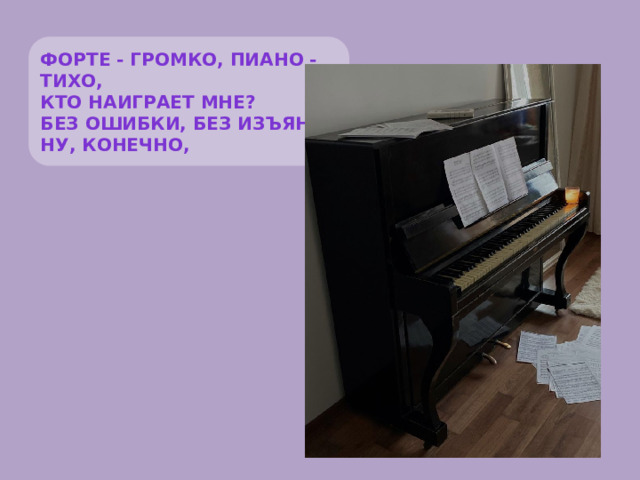 Форте - громко, пиано - тихо, Кто наиграет мне? Без ошибки, без изъяна, Ну, конечно,  