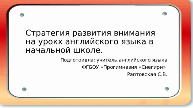 Стратегия развития внимания на урокх английского языка в начальной школе. Подготоивла: учитель английского языка  ФГБОУ «Прогимназия «Снегири» Раптовская С.В. 