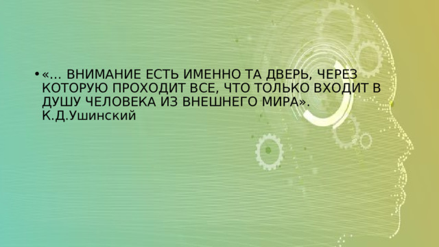 «… ВНИМАНИЕ ЕСТЬ ИМЕННО ТА ДВЕРЬ, ЧЕРЕЗ КОТОРУЮ ПРОХОДИТ ВСЕ, ЧТО ТОЛЬКО ВХОДИТ В ДУШУ ЧЕЛОВЕКА ИЗ ВНЕШНЕГО МИРА». К.Д.Ушинский 