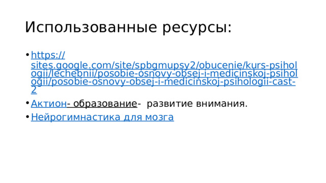 Использованные ресурсы: https:// sites.google.com/site/spbgmupsy2/obucenie/kurs-psihologii/lechebnii/posobie-osnovy-obsej-i-medicinskoj-psihologii/posobie-osnovy-obsej-i-medicinskoj-psihologii-cast-2 Актион - образование - развитие внимания. Нейрогимнастика для мозга 