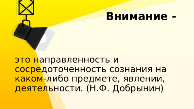  Внимание - это направленность и сосредоточенность сознания на каком-либо предмете, явлении, деятельности. (Н.Ф. Добрынин) 