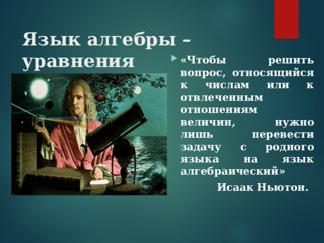 Язык алгебры – уравнения «Чтобы решить вопрос, относящийся к числам или к отвлеченным отношениям величин, нужно лишь перевести задачу с родного языка на язык алгебраический»  Исаак Ньютон. 