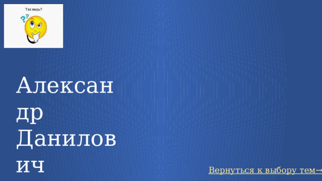 Александр Данилович Меншиков Вернуться к выбору тем→ 19 