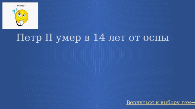   Петр II умер в 14 лет от оспы Вернуться к выбору тем→ 29 