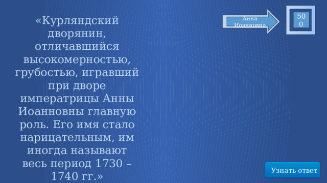 500 «Курляндский дворянин, отличавшийся высокомерностью, грубостью, игравший при дворе императрицы Анны Иоанновны главную роль. Его имя стало нарицательным, им иногда называют весь период 1730 – 1740 гг.» Анна Иоанновна Узнать ответ 37 
