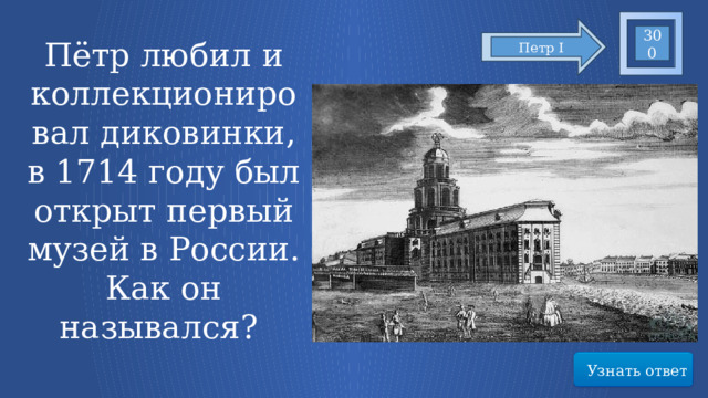 300 Петр I Пётр любил и коллекционировал диковинки, в 1714 году был открыт первый музей в России. Как он назывался? Узнать ответ 5 