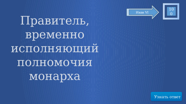 100 Иван VI Правитель, временно исполняющий полномочия монарха Узнать ответ 43 