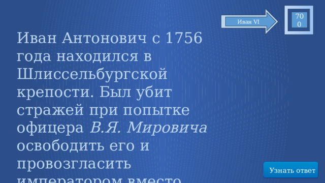 700 Иван VI Иван Антонович с 1756 года находился в Шлиссельбургской крепости. Был убит стражей при попытке офицера В.Я. Мировича освободить его и провозгласить императором вместо … Узнать ответ 49 