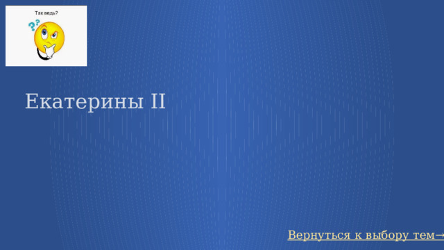 Екатерины II Вернуться к выбору тем→ 49 