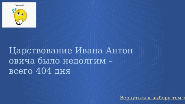 Царствование Ивана Антоновича было недолгим – всего 404 дня Вернуться к выбору тем→ 51 