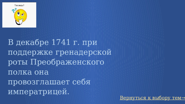 В декабре 1741 г. при поддержке гренадерской роты Преображенского полка она провозглашает себя императрицей.  Вернуться к выбору тем→ 53 