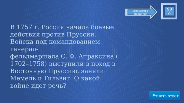 900 Елизавета Петровна В 1757 г. Россия начала боевые действия против Пруссии. Войска под командованием генерал-фельдмаршала С. Ф. Апраксина (1702–1758) выступили в поход в Восточную Пруссию, заняли Мемель и Тильзит. О какой войне идет речь? Узнать ответ 61 