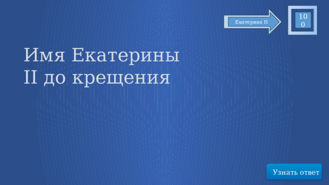 100 Екатерина II Имя Екатерины II до крещения Узнать ответ 73 