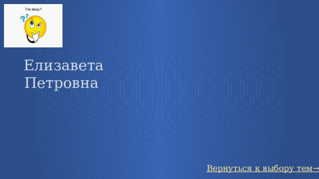 Елизавета Петровна Вернуться к выбору тем→ 75 