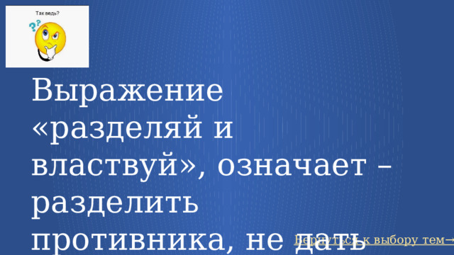 Выражение «разделяй и властвуй», означает – разделить противника, не дать ему объединиться Вернуться к выбору тем→ 22 