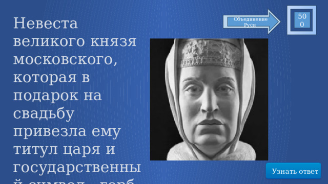 500 Невеста великого князя московского, которая в подарок на свадьбу привезла ему титул царя и государственный символ - герб Объединение Руси Узнать ответ 38 