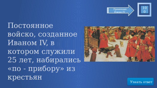 100 Правление Ивана IV Постоянное войско, созданное Иваном IV, в котором служили 25 лет, набирались «по - прибору» из крестьян Узнать ответ 44 